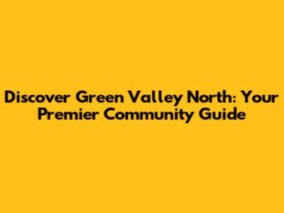 Discover Green Valley North: Your Premier Community Guide