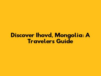 Discover Ihovd, Mongolia: A Traveler's Guide