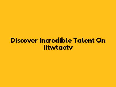 Discover Incredible Talent On "iitwtaetv"