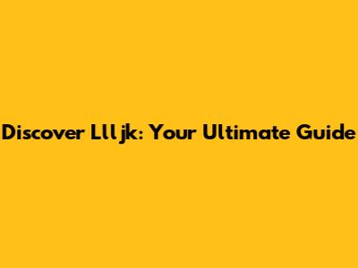 Discover Llljk: Your Ultimate Guide