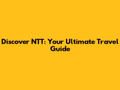 Discover NTT: Your Ultimate Travel Guide