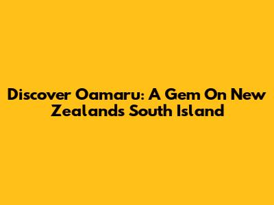 Discover Oamaru: A Gem On New Zealand's South Island