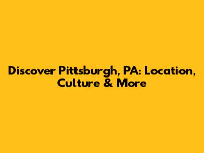 Discover Pittsburgh, PA: Location, Culture & More