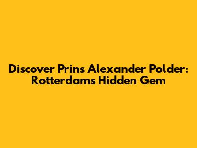 Discover Prins Alexander Polder: Rotterdam's Hidden Gem