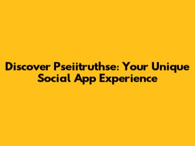 Discover Pseiitruthse: Your Unique Social App Experience