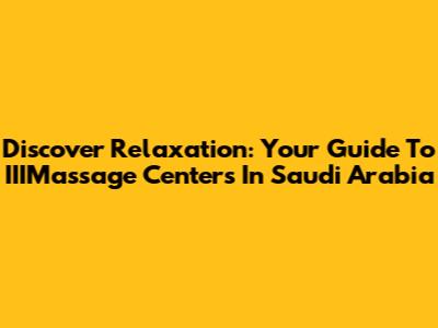Discover Relaxation: Your Guide To IIIMassage Centers In Saudi Arabia