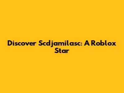 Discover Scdjamilasc: A Roblox Star