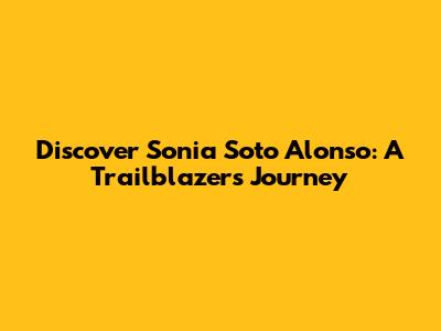 Discover Sonia Soto Alonso: A Trailblazer's Journey