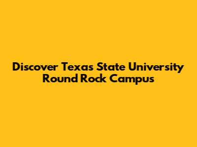 Discover Texas State University Round Rock Campus