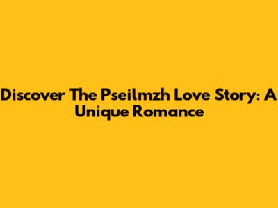 Discover The "Pseilmzh Love Story": A Unique Romance