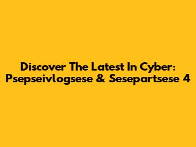 Discover The Latest In Cyber: Psepseivlogsese & Sesepartsese 4