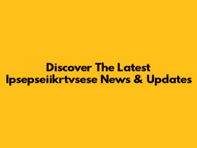 Discover The Latest Ipsepseiikrtvsese News & Updates