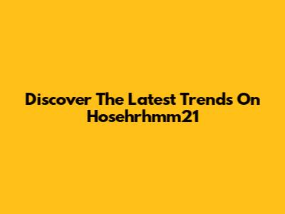 Discover The Latest Trends On Hosehrhmm21