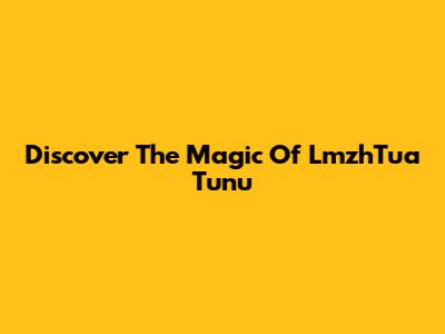 Discover The Magic Of LmzhTua Tunu