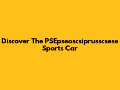 Discover The PSEpseoscsiprusscsese Sports Car