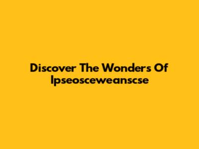 Discover The Wonders Of Ipseosceweanscse
