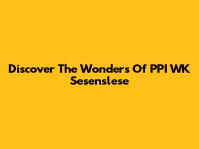 Discover The Wonders Of PPI WK Sesenslese