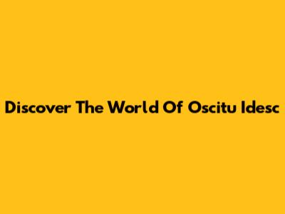Discover The World Of Oscitu Idesc