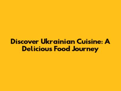Discover Ukrainian Cuisine: A Delicious Food Journey