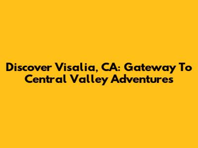 Discover Visalia, CA: Gateway To Central Valley Adventures