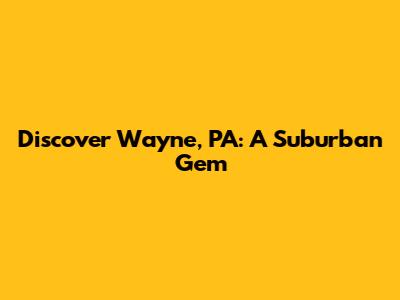 Discover Wayne, PA: A Suburban Gem