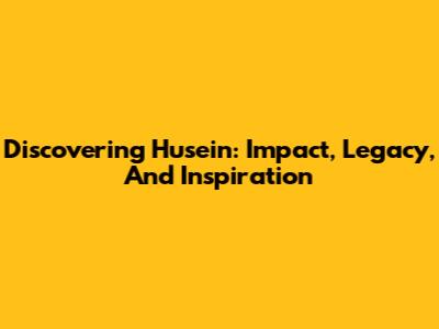 Discovering Husein: Impact, Legacy, And Inspiration