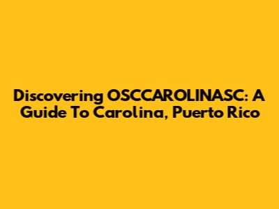 Discovering OSCCAROLINASC: A Guide To Carolina, Puerto Rico