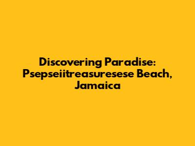 Discovering Paradise: Psepseiitreasuresese Beach, Jamaica