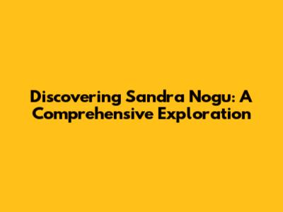 Discovering Sandra Nogu: A Comprehensive Exploration