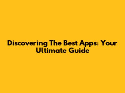 Discovering The Best Apps: Your Ultimate Guide