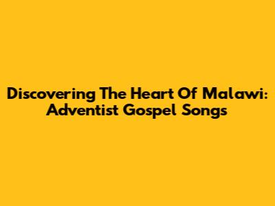 Discovering The Heart Of Malawi: Adventist Gospel Songs