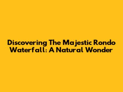Discovering The Majestic Rondo Waterfall: A Natural Wonder