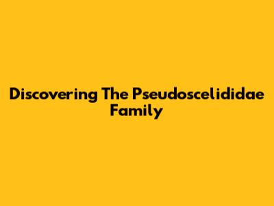 Discovering The Pseudoscelididae Family