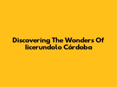 Discovering The Wonders Of Iicerundolo Córdoba