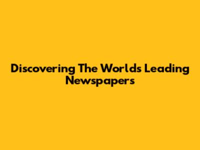 Discovering The World's Leading Newspapers