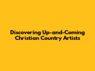 Discovering Up-and-Coming Christian Country Artists