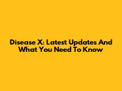 Disease X: Latest Updates And What You Need To Know