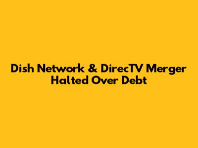 Dish Network & DirecTV Merger Halted Over Debt