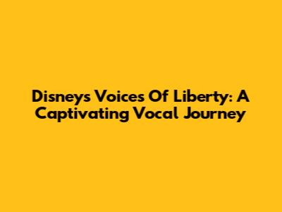Disney's Voices Of Liberty: A Captivating Vocal Journey