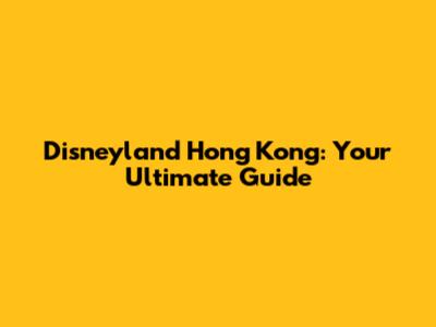 Disneyland Hong Kong: Your Ultimate Guide