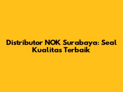 Distributor NOK Surabaya: Seal Kualitas Terbaik