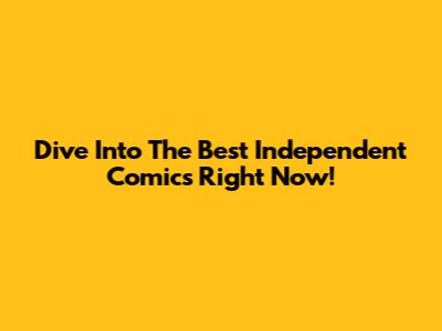 Dive Into The Best Independent Comics Right Now!