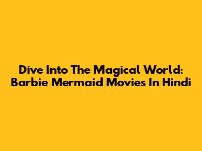 Dive Into The Magical World: Barbie Mermaid Movies In Hindi
