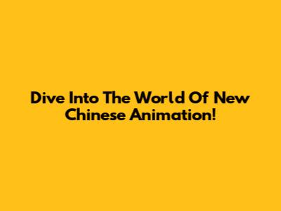 Dive Into The World Of New Chinese Animation!