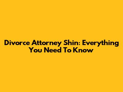 Divorce Attorney Shin: Everything You Need To Know