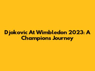 Djokovic At Wimbledon 2023: A Champion's Journey