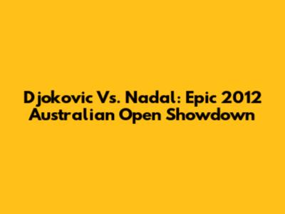 Djokovic Vs. Nadal: Epic 2012 Australian Open Showdown