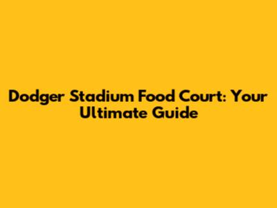 Dodger Stadium Food Court: Your Ultimate Guide