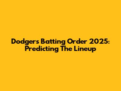 Dodgers Batting Order 2025: Predicting The Lineup