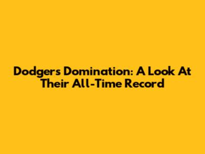 Dodgers Domination: A Look At Their All-Time Record